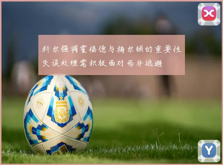 科尔强调霍福德与梅尔顿的重要性失误处理需积极面对而非逃避