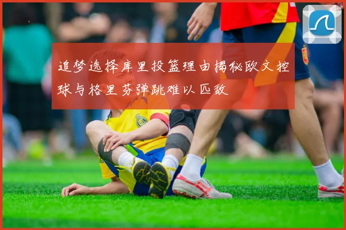 追梦选择库里投篮理由揭秘欧文控球与格里芬弹跳难以匹敌
