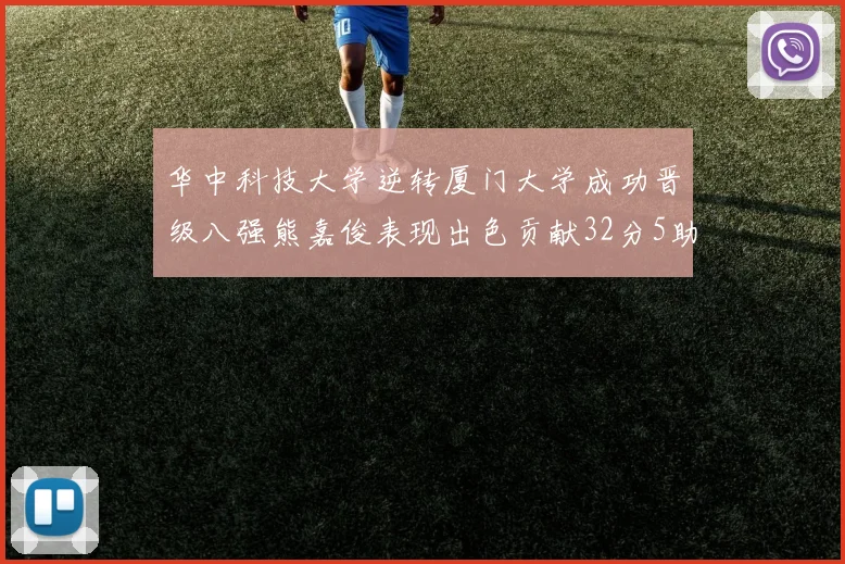 华中科技大学逆转厦门大学成功晋级八强熊嘉俊表现出色贡献32分5助攻5抢断