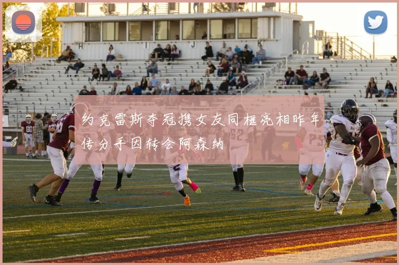约克雷斯夺冠携女友同框亮相昨年传分手因转会阿森纳