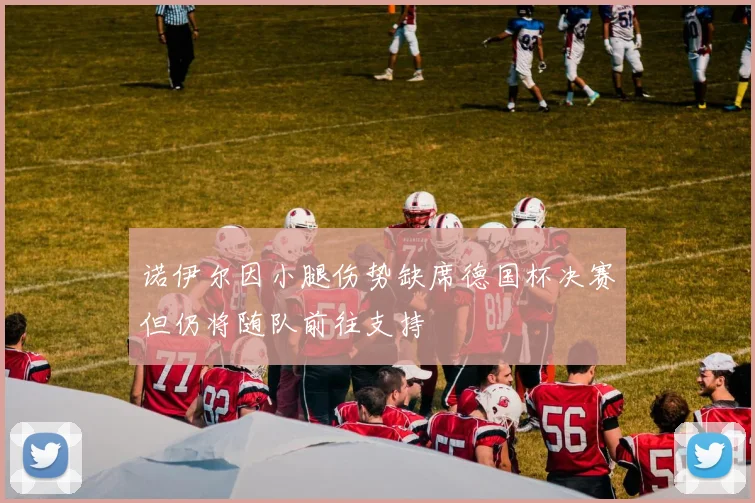 诺伊尔因小腿伤势缺席德国杯决赛但仍将随队前往支持