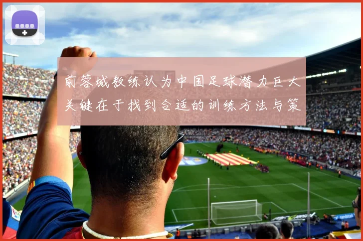 前蓉城教练认为中国足球潜力巨大关键在于找到合适的训练方法与策略