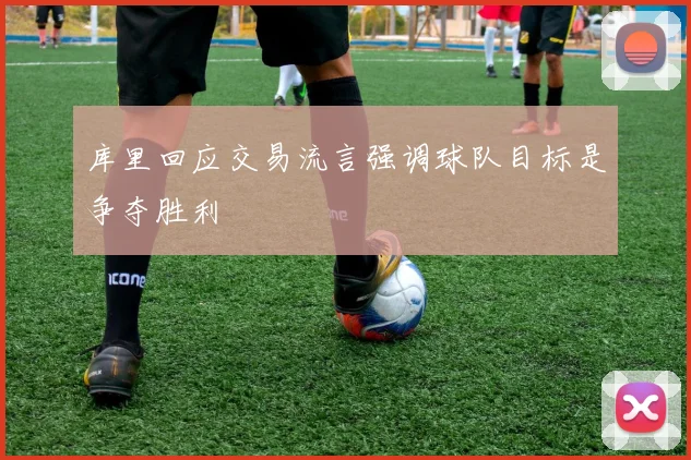 库里回应交易流言强调球队目标是争夺胜利