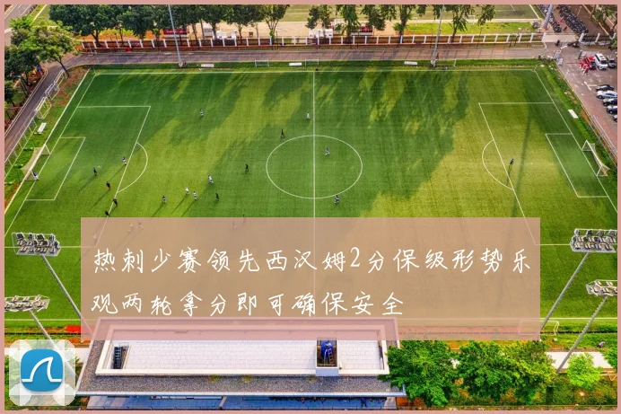 热刺少赛领先西汉姆2分保级形势乐观两轮拿分即可确保安全