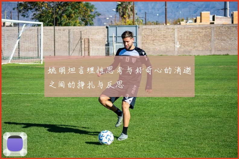 姚明坦言理性思考与好奇心的消逝之间的挣扎与反思