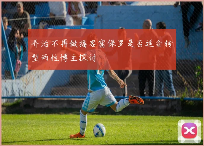 乔治不再做播客富保罗是否适合转型两性博主探讨