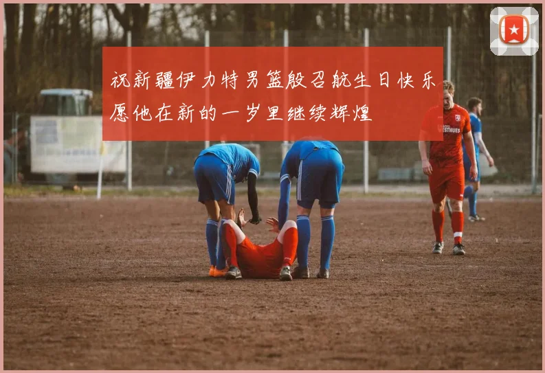 祝新疆伊力特男篮殷召航生日快乐愿他在新的一岁里继续辉煌