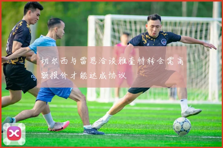 切尔西与雷恩洽谈雅奎特转会需高额报价才能达成协议
