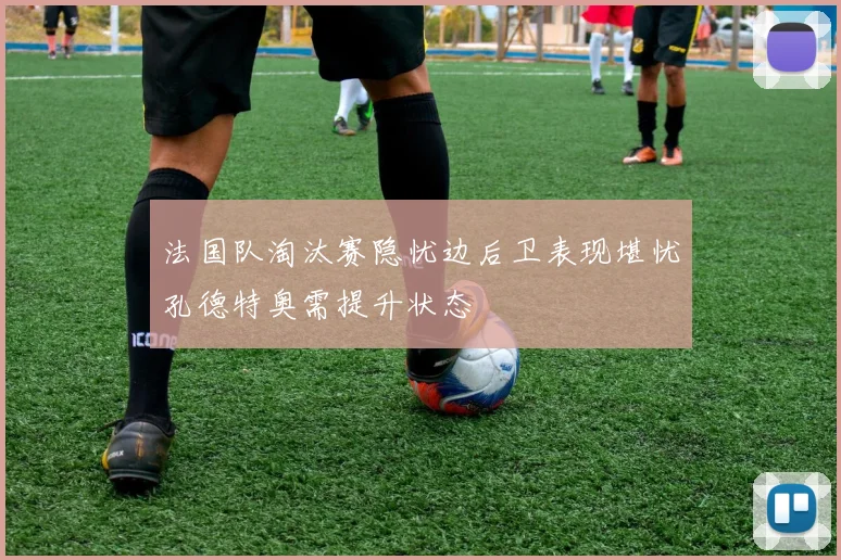 法国队淘汰赛隐忧边后卫表现堪忧孔德特奥需提升状态