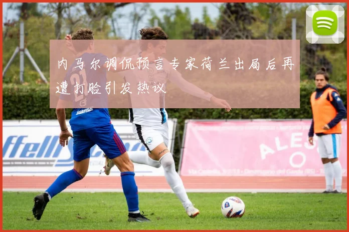 内马尔调侃预言专家荷兰出局后再遭打脸引发热议