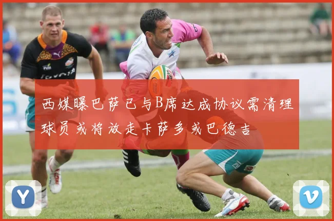 西媒曝巴萨已与B席达成协议需清理球员或将放走卡萨多或巴德吉