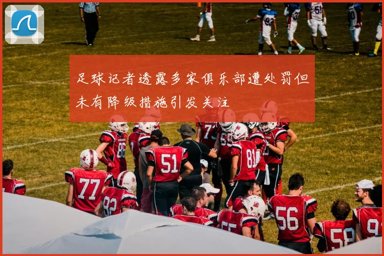 足球记者透露多家俱乐部遭处罚但未有降级措施引发关注