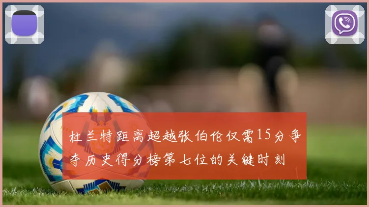 杜兰特距离超越张伯伦仅需15分争夺历史得分榜第七位的关键时刻