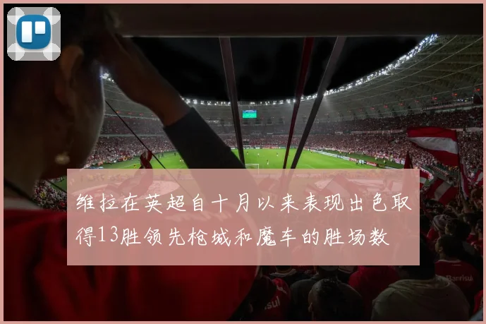 维拉在英超自十月以来表现出色取得13胜领先枪城和魔车的胜场数