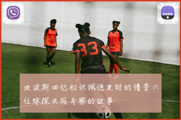 坎波斯回忆初识佩德里时的情景六位球探共同考察的故事