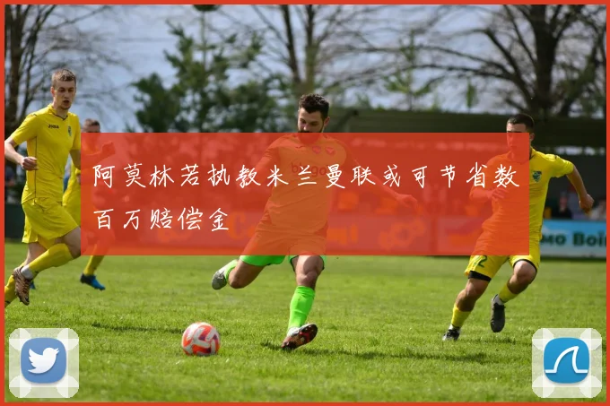 阿莫林若执教米兰曼联或可节省数百万赔偿金