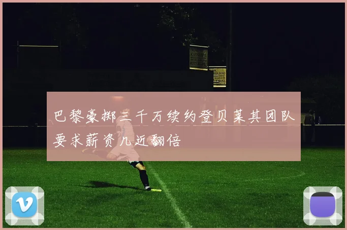 巴黎豪掷三千万续约登贝莱其团队要求薪资几近翻倍