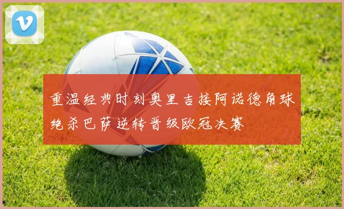重温经典时刻奥里吉接阿诺德角球绝杀巴萨逆转晋级欧冠决赛