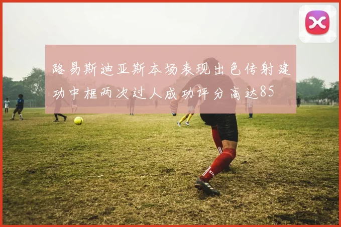 路易斯迪亚斯本场表现出色传射建功中框两次过人成功评分高达85