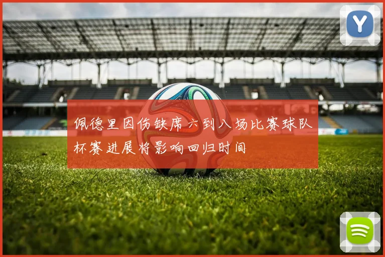 佩德里因伤缺席六到八场比赛球队杯赛进展将影响回归时间