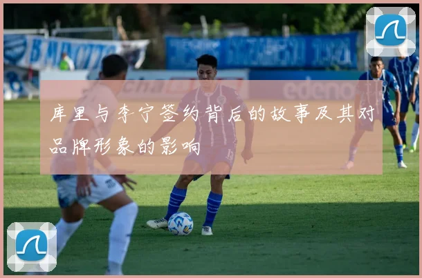 库里与李宁签约背后的故事及其对品牌形象的影响