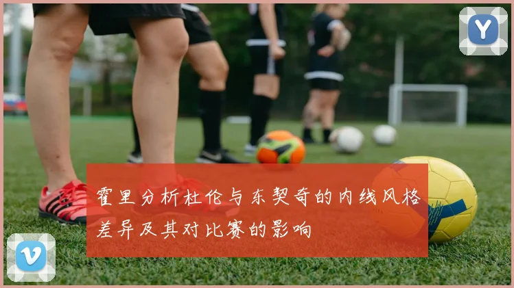 霍里分析杜伦与东契奇的内线风格差异及其对比赛的影响