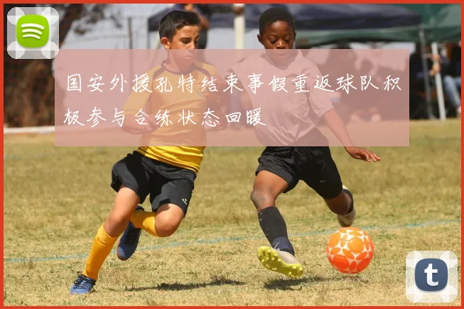 国安外援孔特结束事假重返球队积极参与合练状态回暖