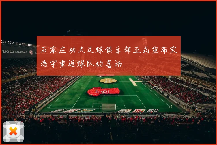 石家庄功夫足球俱乐部正式宣布宋浩宇重返球队的喜讯