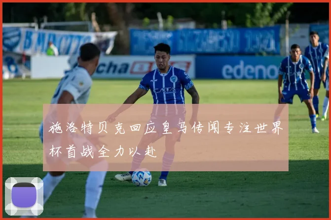 施洛特贝克回应皇马传闻专注世界杯首战全力以赴
