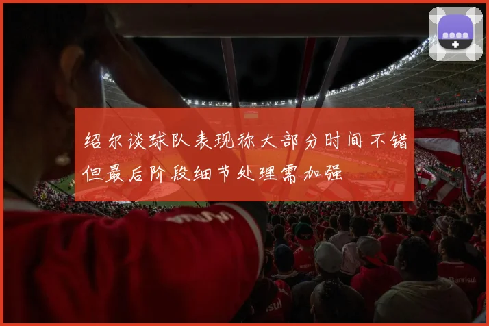 绍尔谈球队表现称大部分时间不错但最后阶段细节处理需加强