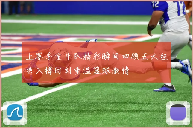 上赛季金牛队精彩瞬间回顾五大经典入樽时刻重温篮球激情