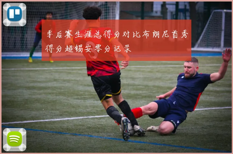 季后赛生涯总得分对比布朗尼首秀得分超锡安零分记录